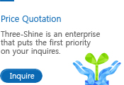 Price Quotation
Three-Shine is an enterprise 
that puts the first priority 
on your inquires.

Inquire